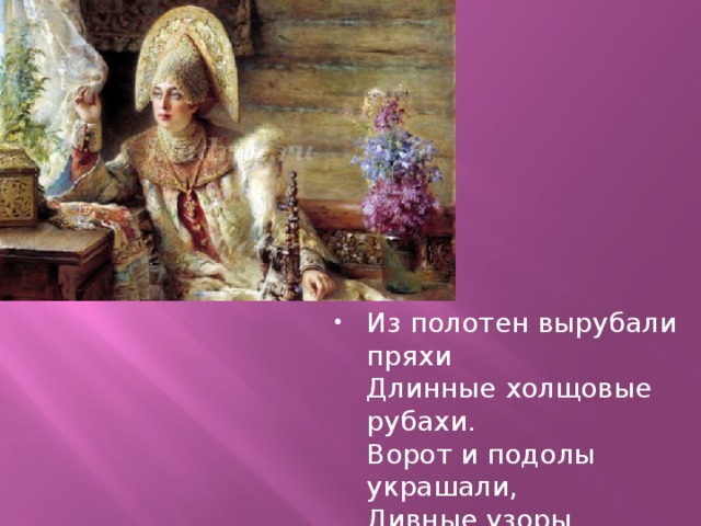 Из полотен вырубали пряхи  Длинные холщовые рубахи.  Ворот и подолы украшали,  Дивные узоры вышивали. 