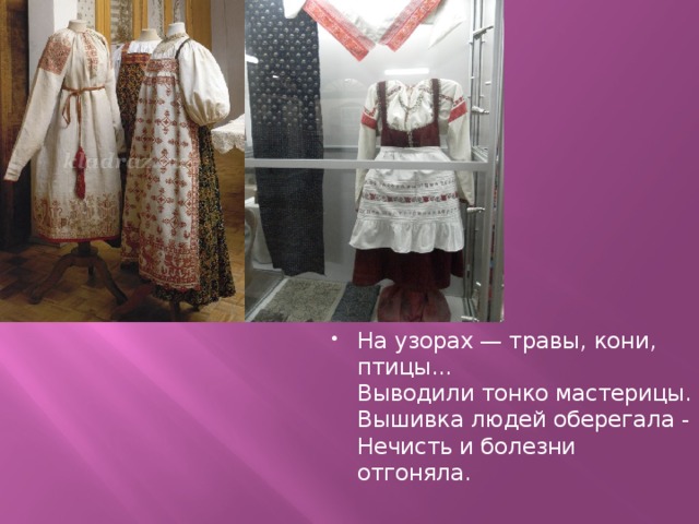 На узорах — травы, кони, птицы...  Выводили тонко мастерицы.  Вышивка людей оберегала -  Нечисть и болезни отгоняла.  