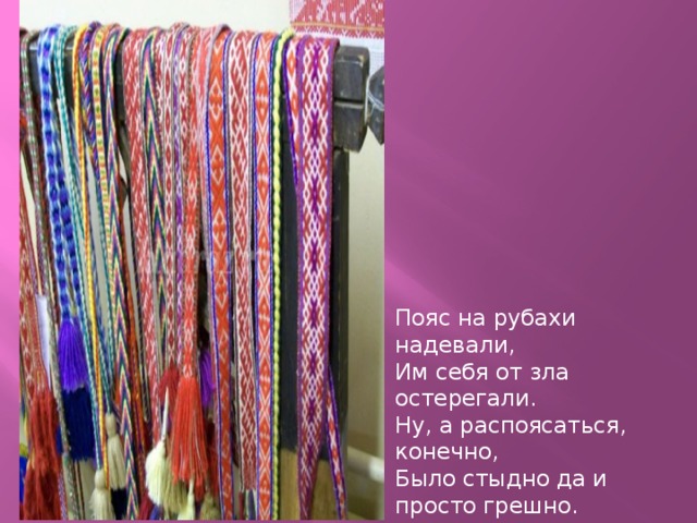 Пояс на рубахи надевали,  Им себя от зла остерегали.  Ну, а распоясаться, конечно,  Было стыдно да и просто грешно. 