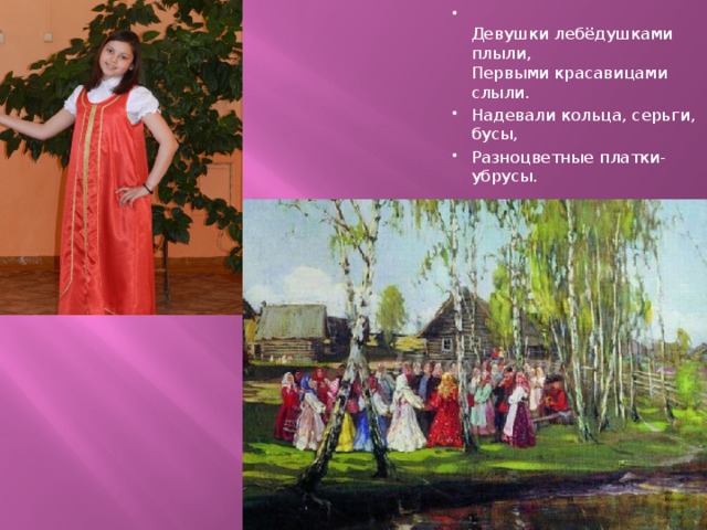  Девушки лебёдушками плыли,  Первыми красавицами слыли. Надевали кольца, серьги, бусы, Разноцветные платки-убрусы. 