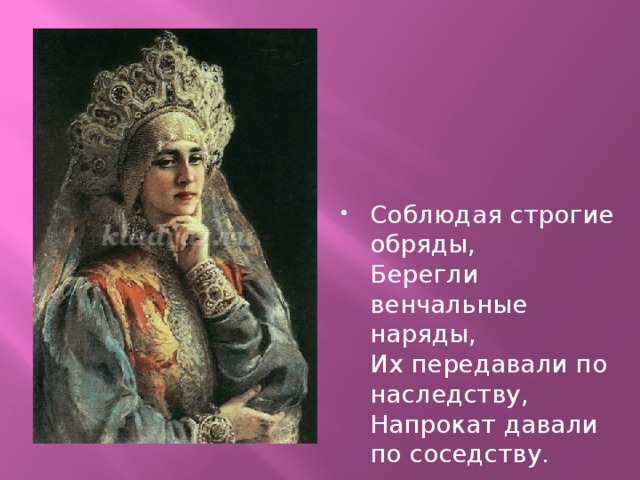 Соблюдая строгие обряды,  Берегли венчальные наряды,  Их передавали по наследству,  Напрокат давали по соседству. 