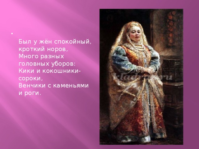  Был у жён спокойный, кроткий норов,  Много разных головных уборов:   Кики и кокошники-сороки,  Венчики с каменьями и роги. 