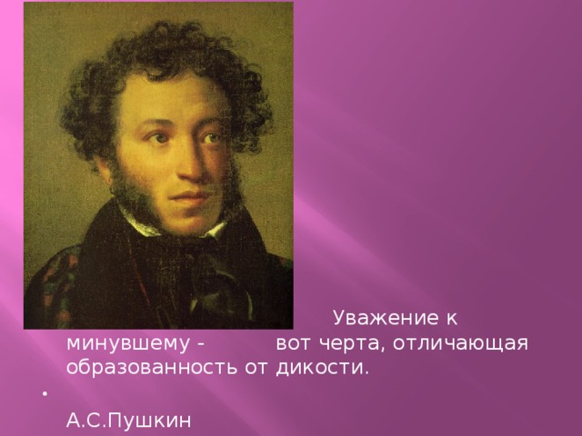  Уважение к минувшему - вот черта, отличающая образованность от дикости.  А.С.Пушкин 