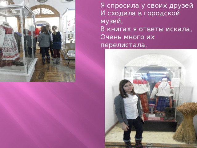 Я спросила у своих друзей И сходила в городской музей, В книгах я ответы искала, Очень много их перелистала.   