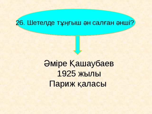26. Шетелде тұңғыш ән салған әнші? Әміре Қашаубаев 1925 жылы Париж қаласы    