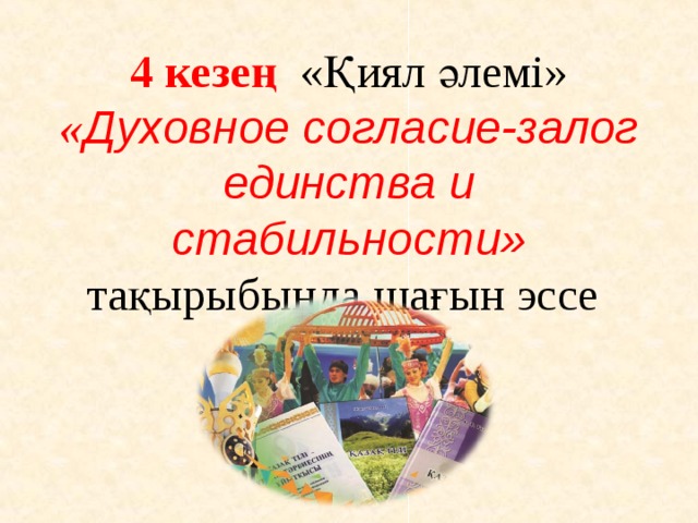 4 кезең «Қиял әлемі» « Духовное согласие-залог единства и стабильности» тақырыбында шағын эссе 