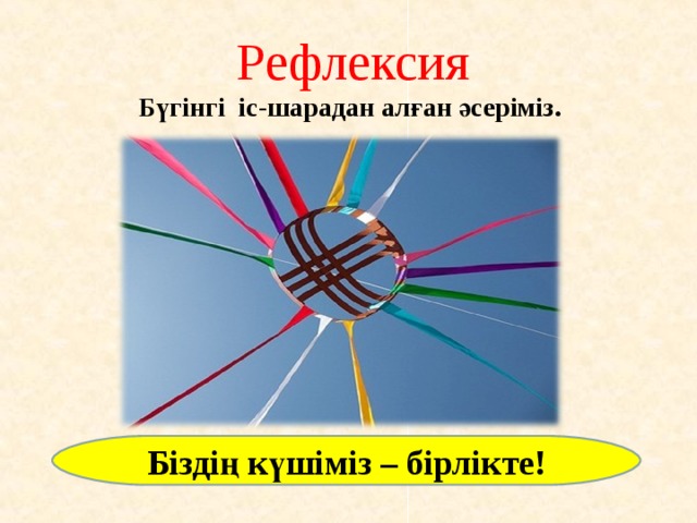 Рефлексия Бүгінгі іс-шарадан алған әсеріміз. Біздің күшіміз – бірлікте! 