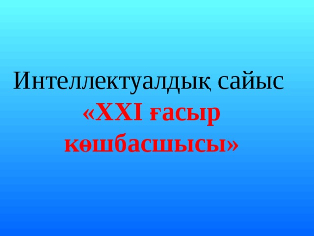 Интеллектуалдық сайыс   «XXI ғасыр көшбасшысы» 