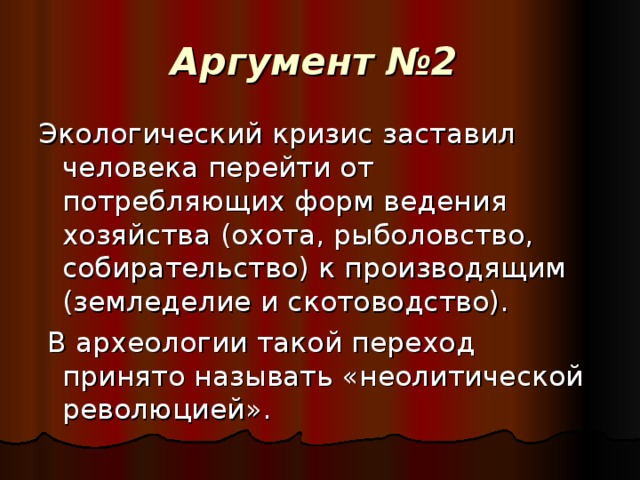 Аргумент №2  Экологический кризис заставил человека перейти от потребляющих форм ведения хозяйства (охота, рыболовство, собирательство) к производящим (земледелие и скотоводство).  В археологии такой переход принято называть «неолитической революцией».  