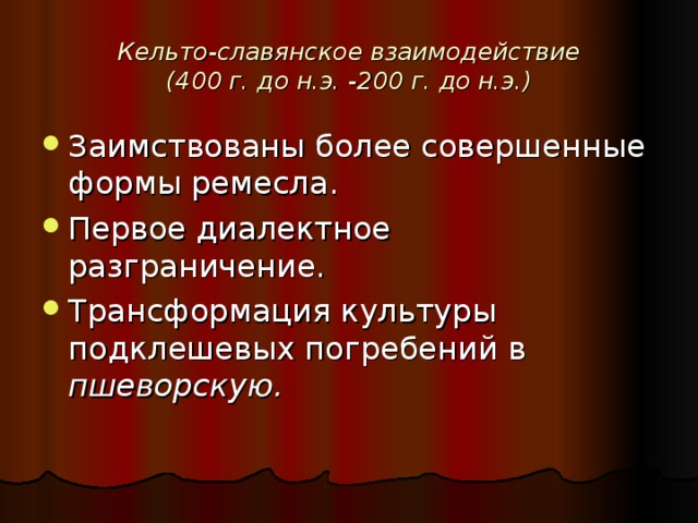 Кельто-славянское взаимодействие  (400 г. до н.э. -200 г. до н.э.) Заимствованы более совершенные формы ремесла. Первое диалектное разграничение. Трансформация культуры подклешевых погребений в пшеворскую.  