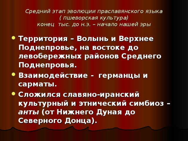 Средний этап эволюции праславянского языка  ( пшеворская культура)  конец тыс. до н.э. – начало нашей эры Территория – Волынь и Верхнее Поднепровье, на востоке до левобережных районов Среднего Поднепровья. Взаимодействие - германцы и сарматы. Сложился славяно-иранский культурный и этнический симбиоз – анты (от Нижнего Дуная до Северного Донца). 