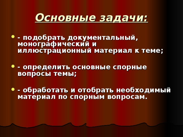 Основные задачи: - подобрать документальный, монографический и иллюстрационный материал к теме;  - определить основные спорные вопросы темы;  - обработать и отобрать необходимый материал по спорным вопросам.   