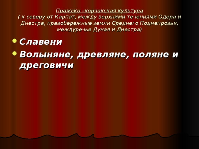 Пражско –корчакская культура  ( к северу от Карпат, между верхними течениями Одера и Днестра, правобережные земли Среднего Поднепровья, междуречье Дуная и Днестра) Славени Волыняне, древляне, поляне и дреговичи  