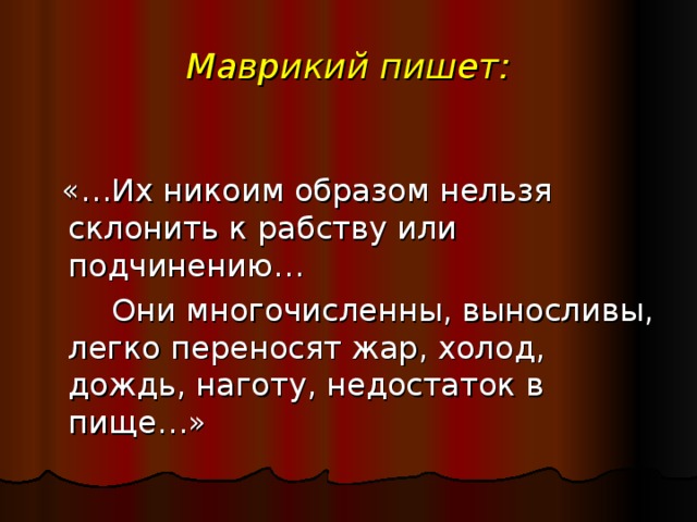 Маврикий пишет:  «…Их никоим образом нельзя склонить к рабству или подчинению…  Они многочисленны, выносливы, легко переносят жар, холод, дождь, наготу, недостаток в пище…» 
