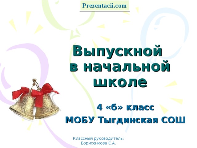 Prezentacii.com Выпускной  в начальной школе 4 «б» класс МОБУ Тыгдинская СОШ Классный руководитель: Борисенкова С.А. 