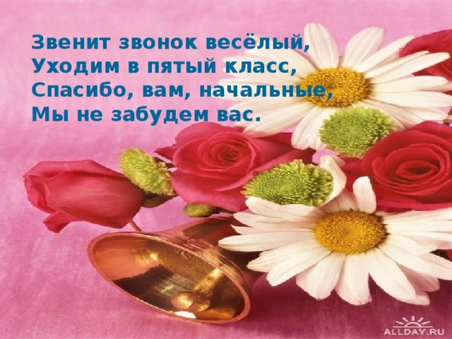 Звенит звонок весёлый, Уходим в пятый класс, Спасибо, вам, начальные, Мы не забудем вас. 