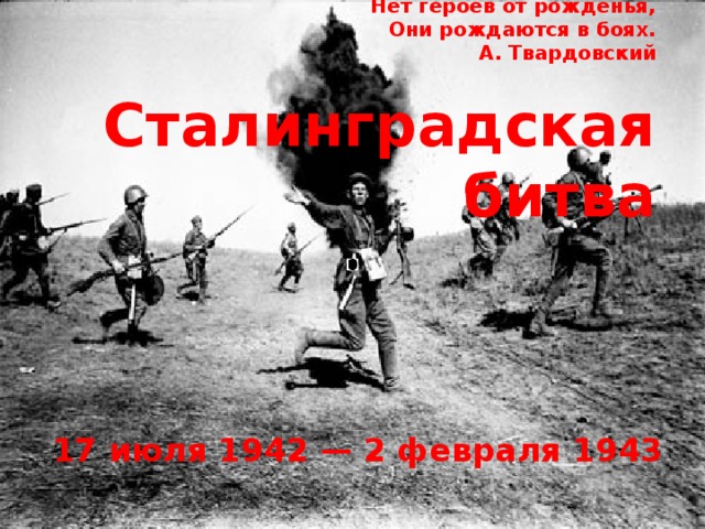 Нет героев от рожденья,  Они рождаются в боях.  А. Твардовский   Сталинградская битва 17 июля 1942 — 2 февраля 1943 
