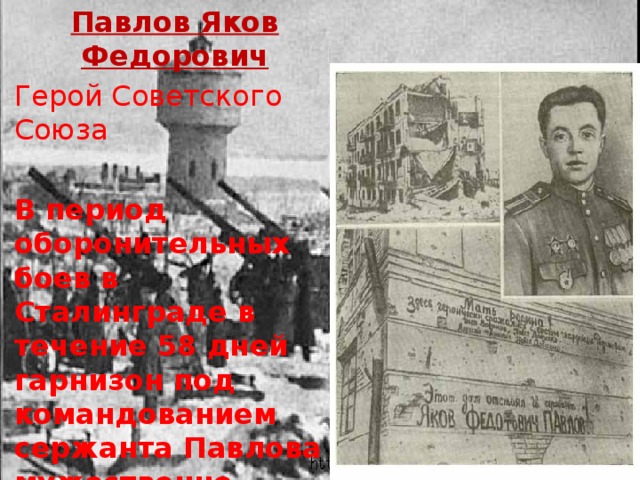 Павлов Яков Федорович Герой Советского Союза В период оборонительных боев в Сталинграде в течение 58 дней гарнизон под командованием сержанта Павлова мужественно удерживал «Дом Павлова» и не отдал его врагу 