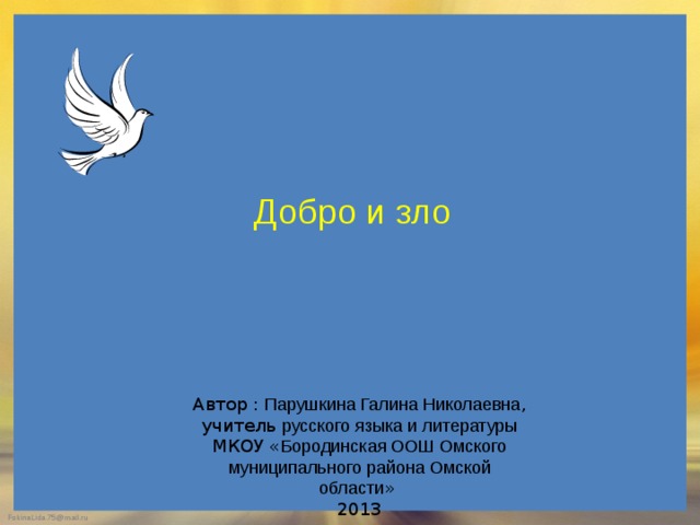Добро и зло Автор : Парушкина Галина Николаевна , учитель русского языка и литературы МКОУ « Бородинская ООШ Омского муниципального района Омской области » 2013 