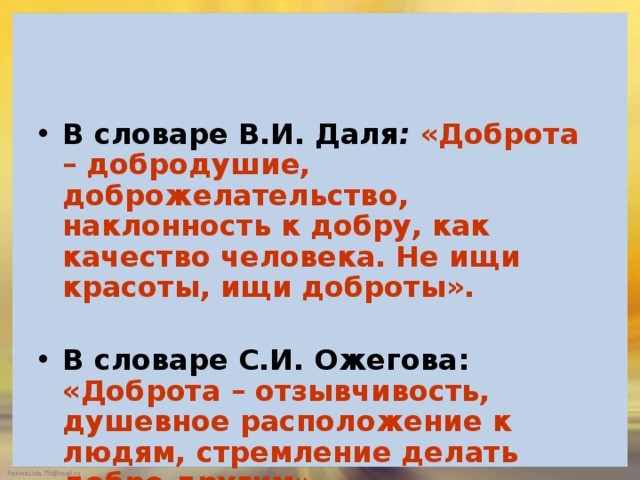В словаре В.И. Даля : «Доброта – добродушие, доброжелательство, наклонность к добру, как качество человека. Не ищи красоты, ищи доброты».  В словаре С.И. Ожегова: «Доброта – отзывчивость, душевное расположение к людям, стремление делать добро другим». 