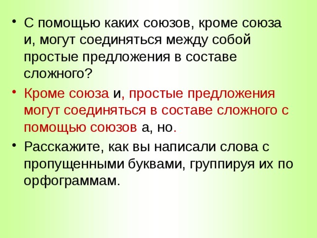 С помощью каких союзов, кроме союза и, могут соединяться между собой простые предложения в составе сложного? Кроме союза и , простые предложения могут соединяться в составе сложного с помощью союзов а, но . Расскажите, как вы написали слова с пропущенными буквами, группируя их по орфограммам. 