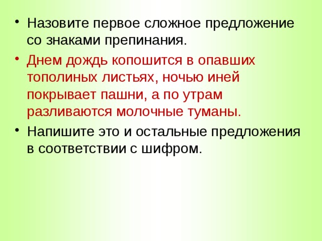 Назовите первое сложное предложение со знаками препинания. Днем дождь копошится в опавших тополиных листьях, ночью иней покрывает пашни, а по утрам разливаются молочные туманы. Напишите это и остальные предложения в соответствии с шифром. 