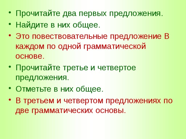 Прочитайте два первых предложения. Найдите в них общее. Это повествовательные предложение В каждом по одной грамматической основе. Прочитайте третье и четвертое предложения. Отметьте в них общее. В третьем и четвертом предложениях по две грамматических основы. 