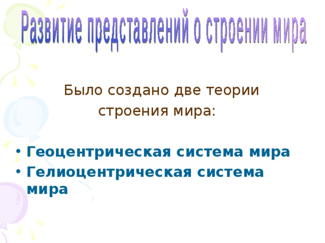  Было создано две теории строения мира: Геоцентрическая система мира Гелиоцентрическая система мира 