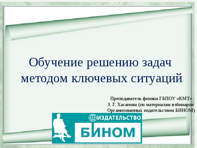 Обучение решению задач  методом ключевых ситуаций Преподаватель физики ГБПОУ «КМТ» З. Г. Хасанова (по материалам вэбинаров Организованных издательством БИНОМ) 