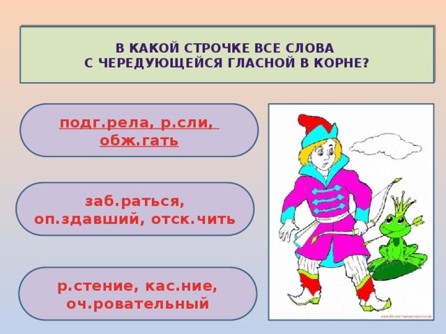 В какой строчке все слова с чередующейся гласной в корне? подг.рела , р.сли , обж.гать заб.раться, оп.здавший, отск.чить р.стение, кас.ние, оч.ровательный