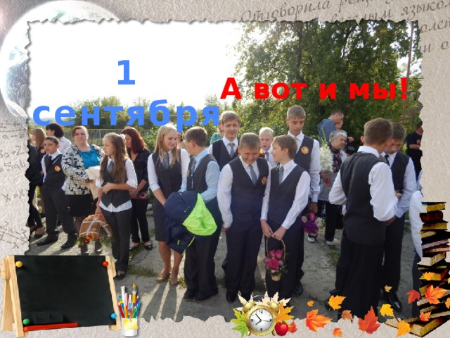 1 сентября А вот и мы! 