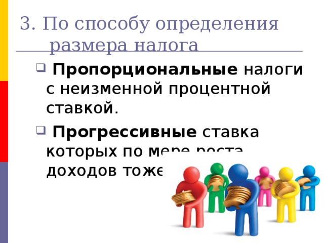 3. По способу определения размера налога  Пропорциональные налоги с неизменной процентной ставкой.  Прогрессивные ставка которых по мере роста доходов тоже растет  Пропорциональные налоги с неизменной процентной ставкой.  Прогрессивные ставка которых по мере роста доходов тоже растет 