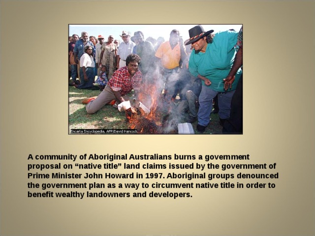 A community of Aboriginal Australians burns a government proposal on “native title” land claims issued by the government of Prime Minister John Howard in 1997. Aboriginal groups denounced the government plan as a way to circumvent native title in order to benefit wealthy landowners and developers. 