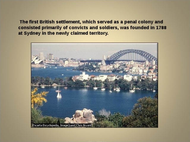  The first British settlement, which served as a penal colony and consisted primarily of convicts and soldiers, was founded in 1788 at Sydney in the newly claimed territory. 
