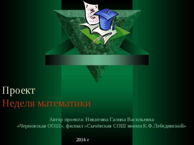 Проект  Неделя математики Автор проекта: Никитина Галина Васильевна «Черновская ООШ», филиал «Сычёвская СОШ имени К.Ф.Лебединской» 2016 г  