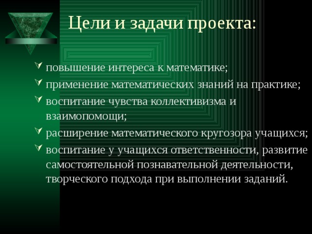 Цели и задачи проекта:   повышение интереса к математике; применение математических знаний на практике; воспитание чувства коллективизма и взаимопомощи; расширение математического кругозора учащихся; воспитание у учащихся ответственности, развитие самостоятельной познавательной деятельности, творческого подхода при выполнении заданий.  