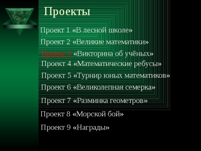 Проекты   Проект 1 «В лесной школе» Проект 2 «Великие математики» Проект 3  «Викторина об учёных» Проект 4 «Математические ребусы» Проект 5 «Турнир юных математиков» Проект 6 «Великолепная семерка» Проект 7 «Разминка геометров» Проект 8 «Морской бой» Проект 9 «Награды» 