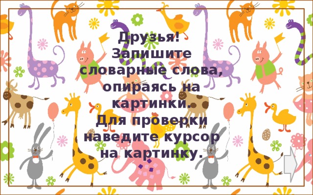 Друзья! Запишите словарные слова, опираясь на картинки. Для проверки наведите курсор на картинку.  