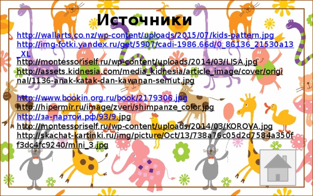 Источники http://wallarts.co.nz/wp-content/uploads/2015/07/kids-pattern.jpg http://img-fotki.yandex.ru/get/5907/cadi-1986.66d/0_86136_21530a13_XL http://montessoriself.ru/wp-content/uploads/2014/03/LISA.jpg  http://assets.kidnesia.com/media_kidnesia/article_image/cover/original/1136-anak-katak-dan-kawanan-semut.jpg  http://www.bookin.org.ru/book/2179306.jpg http://hipermir.ru/image/zveri/shimpanze_color.jpg  http:// за- партой.рф /93/9. jpg  http://montessoriself.ru/wp-content/uploads/2014/03/KOROVA.jpg  http://skachat-kartinki.ru/img/picture/Oct/13/738a76c05d2d7584a350ff3dc4fc9240/mini_3.jpg   