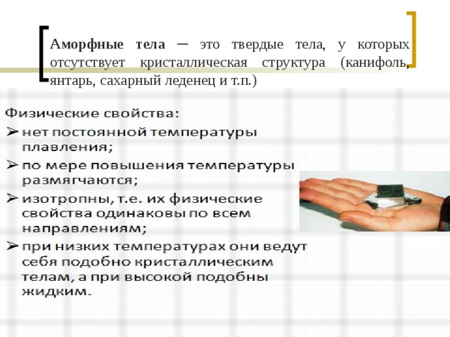 Аморфные тела ─ это твердые тела, у которых отсутствует кристаллическая структура (канифоль, янтарь, сахарный леденец и т.п.) 