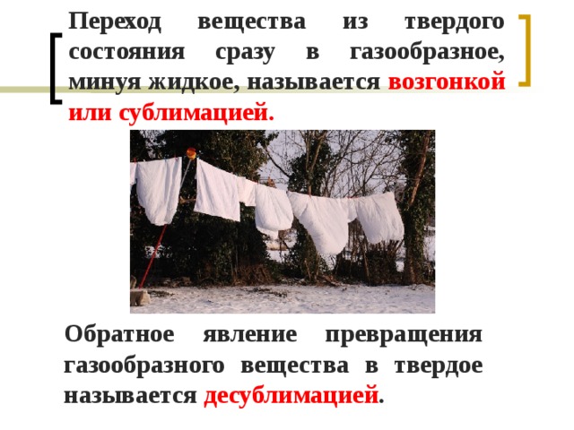 Переход вещества из твердого состояния сразу в газообразное, минуя жидкое, называется возгонкой или сублимацией. Обратное явление превращения газообразного вещества в твердое называется десублимацией . 