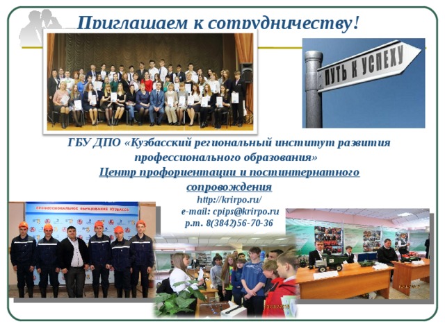 Приглашаем к сотрудничеству! ГБУ ДПО «Кузбасский региональный институт развития профессионального образования» Центр профориентации и постинтернатного сопровождения http://krirpo.ru/  е -mail: cpips@krirpo.ru р.т. 8(3842)56-70-36 