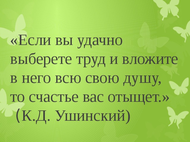 «Если вы удачно выберете труд и вложите в него всю свою душу, то счастье вас отыщет.»  ( К.Д. Ушинский) 