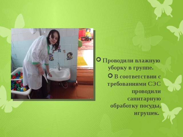 Проводили влажную уборку в группе. В соответствии с требованиями СЭС проводили санитарную обработку посуды, игрушек. 