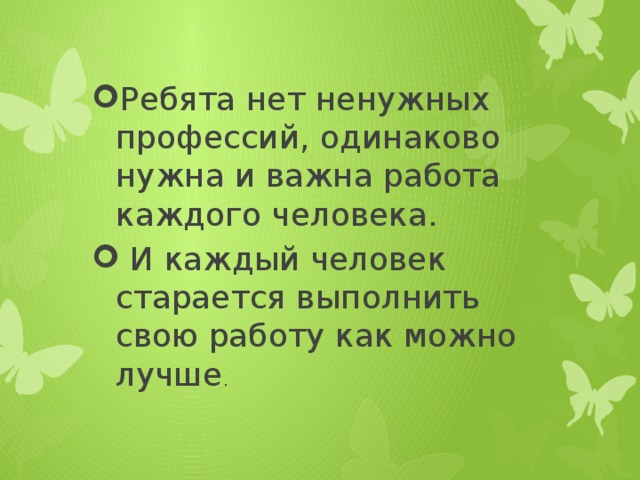 Ребята нет ненужных профессий, одинаково нужна и важна работа каждого человека.  И каждый человек старается выполнить свою работу как можно лучше . 