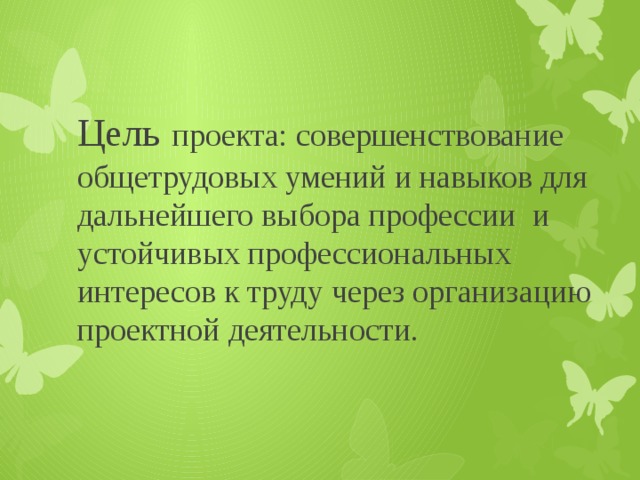 Цель  проекта: совершенствование общетрудовых умений и навыков для дальнейшего выбора профессии и устойчивых профессиональных интересов к труду через организацию проектной деятельности. 