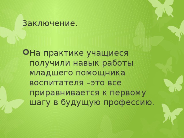 Заключение. На практике учащиеся получили навык работы младшего помощника воспитателя –это все приравнивается к первому шагу в будущую профессию. 