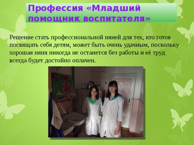Профессия «Младший помощник воспитателя» Решение стать профессиональной няней для тех, кто готов посвящать себя детям, может быть очень удачным, поскольку хорошая няня никогда не останется без работы и её труд всегда будет достойно оплачен. 
