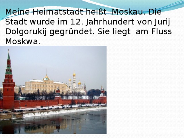 Meine Heimatstadt heißt Moskau. Die Stadt wurde im 12. Jahrhundert von Jurij Dolgorukij gegründet. Sie liegt am Fluss Moskwa. 