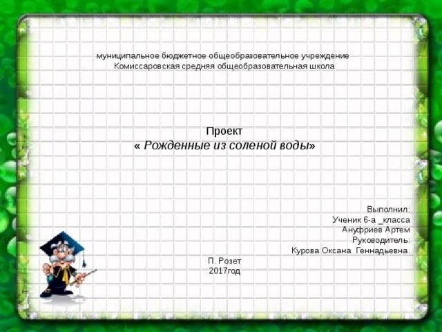 муниципальное бюджетное общеобразовательное учреждение Комиссаровская средняя общеобразовательная школа Проект « Рожденные из соленой воды » Выполнил:  Ученик 6-а _класса Ануфриев Артем Руководитель: Курова Оксана Геннадьевна. П. Розет 2017год 